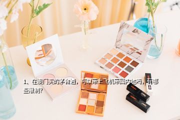 1、在澳门买的茅台酒，可以带上飞机带回内地吗，有哪些限制？