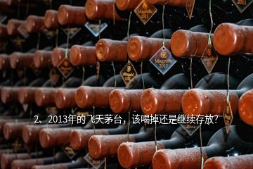 2、2013年的飞天茅台，该喝掉还是继续存放？