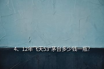 4、12年飞天53°茅台多少钱一瓶？