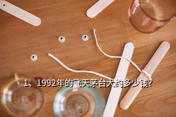 1、1992年的飞天茅台大约多少钱？