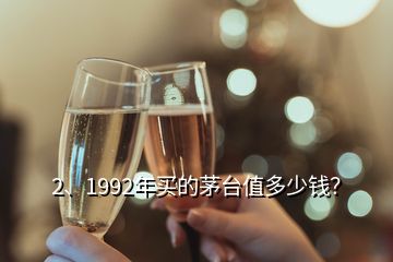 2、1992年买的茅台值多少钱？