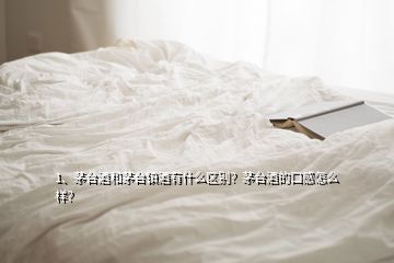 1、茅台酒和茅台镇酒有什么区别？茅台酒的口感怎么样？