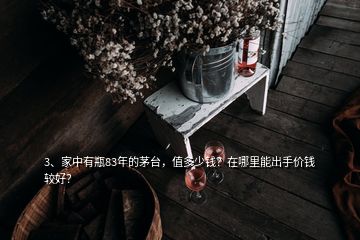 3、家中有瓶83年的茅台，值多少钱？在哪里能出手价钱较好？