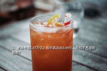 3、茅台市值1.07万亿，股价高达853.99元，为何不考虑拆股呢？