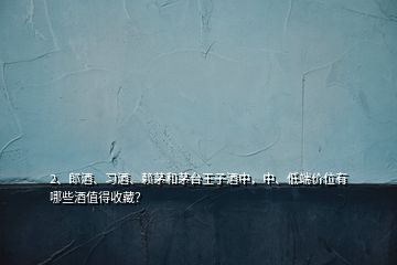 2、郎酒、习酒、赖茅和茅台王子酒中，中、低端价位有哪些酒值得收藏？