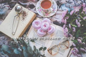 1、为啥茅台酒这么贵？涨价涨得这么厉害！而且还是供不应求？