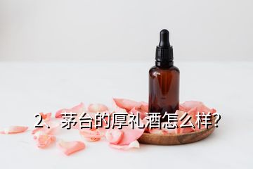 2、茅台的厚礼酒怎么样？