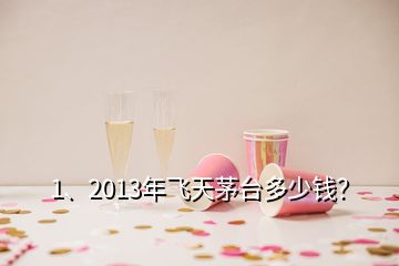 1、2013年飞天茅台多少钱？