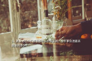 1、茅台酒在你们那里都什么价能买到？今年茅台酒最高能涨到多少？