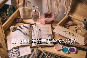 1、2008年五星茅台多少钱？