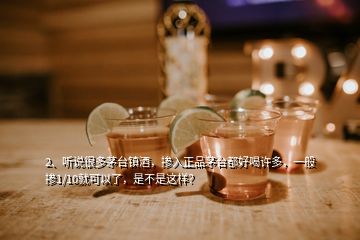 2、听说很多茅台镇酒，掺入正品茅台都好喝许多，一般掺1/10就可以了，是不是这样？