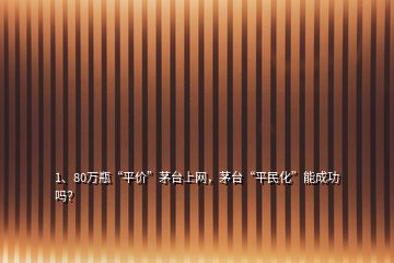 1、80万瓶“平价”茅台上网，茅台“平民化”能成功吗？