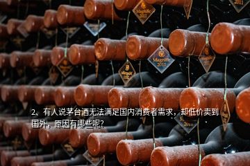 2、有人说茅台酒无法满足国内消费者需求，却低价卖到国外，原因有哪些呢？