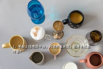 1、茅台上线电商平台，对消费者来说，是好事还是坏事？