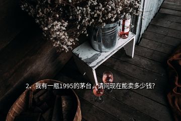 2、我有一瓶1995的茅台，请问现在能卖多少钱？