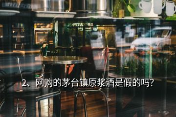 2、网购的茅台镇原浆酒是假的吗？