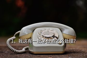 1、我这有一批茅台酒怎么处理？