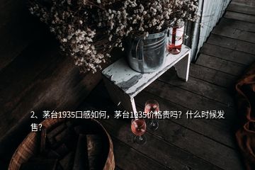 2、茅台1935口感如何，茅台1935价格贵吗？什么时候发售？