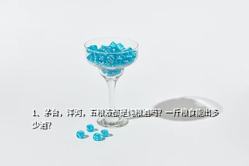 1、茅台，洋河，五粮液都是纯粮酒吗？一斤粮食能出多少酒？