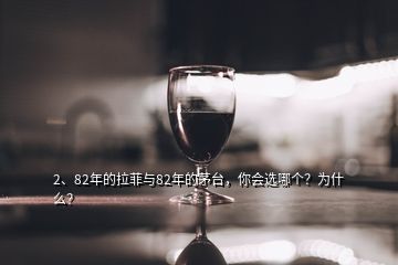 2、82年的拉菲与82年的茅台，你会选哪个？为什么？