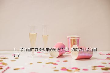 1、茅台酒厂有多少年的历史了呢？如何评价茅台酒厂？