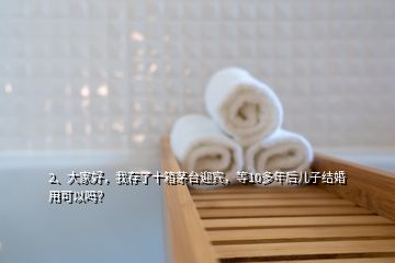 2、大家好，我存了十箱茅台迎宾，等10多年后儿子结婚用可以吗？