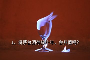 1、将茅台酒存放十年，会升值吗？