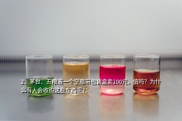 2、茅台、五粮液一个空瓶带包装盒卖100元，值吗？为什么有人会收购这些东西呢？