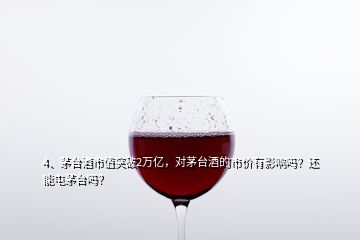 4、茅台酒市值突破2万亿，对茅台酒的市价有影响吗？还能屯茅台吗？