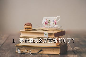 1、茅台酒怎么又重新涨价了？