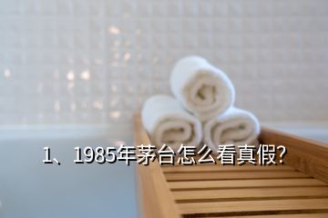 1、1985年茅台怎么看真假？