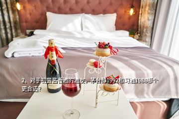 2、对于初尝酱香酒的酒友，茅台醇1992和习酒1988哪个更合适？