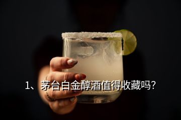 1、茅台白金醇酒值得收藏吗？