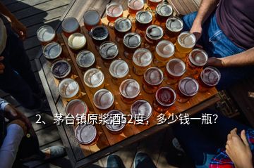 2、茅台镇原浆酒52度，多少钱一瓶？