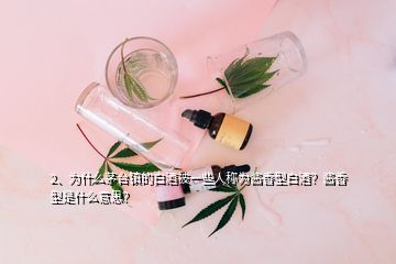 2、为什么茅台镇的白酒被一些人称为酱香型白酒？酱香型是什么意思？