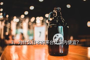 3、为什么日本的茅台比国内便宜？