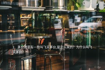 2、茅台酒里有一款叫飞天茅台,是怎么来的？为什么叫飞天茅台？