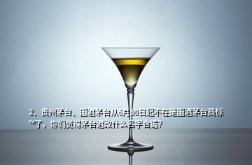 2、贵州茅台、国酒茅台从6月30日起不在是国酒茅台商标™了，你们觉得茅台酒改什么名字合适？