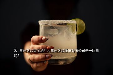 2、贵州茅台集团酒厂和贵州茅台股份有限公司是一回事吗？