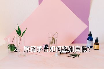 2、原箱茅台如何鉴别真假？