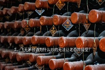 2、飞天茅台酒为什么炒的无法让老百姓接受？