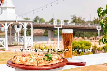 4、喝完茅台酒的茅台瓶子都怎么处理？怎样废物利用？