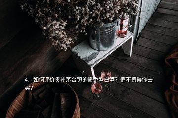 4、如何评价贵州茅台镇的酱香型白酒？值不值得你去买？