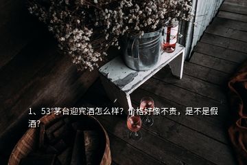 1、53°茅台迎宾酒怎么样？价格好像不贵，是不是假酒？