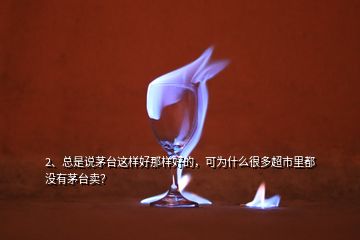 2、总是说茅台这样好那样好的，可为什么很多超市里都没有茅台卖？