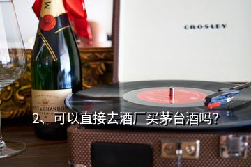 2、可以直接去酒厂买茅台酒吗？