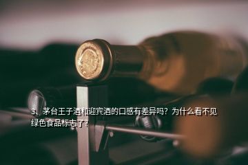 3、茅台王子酒和迎宾酒的口感有差异吗？为什么看不见绿色食品标志了？