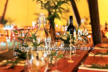 2、1999年澳门回归茅台纪念酒600毫升一瓶值多少钱？