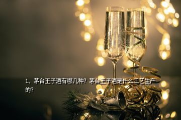 1、茅台王子酒有哪几种？茅台王子酒是什么工艺生产的？