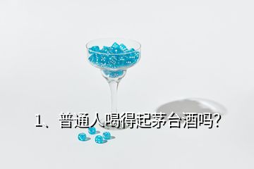 1、普通人喝得起茅台酒吗？